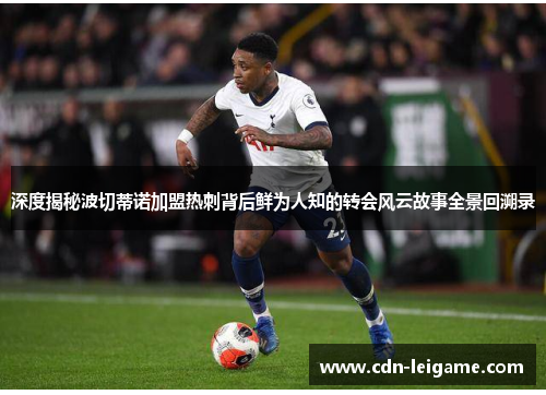 深度揭秘波切蒂诺加盟热刺背后鲜为人知的转会风云故事全景回溯录