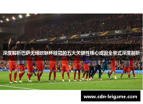 深度解析巴萨无缘欧联杯桂冠的五大关键性核心成因全景式深度剖析