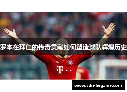 罗本在拜仁的传奇贡献如何塑造球队辉煌历史
