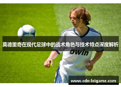 莫德里奇在现代足球中的战术角色与技术特点深度解析 莫德里奇在现代足球中的战术角色与技术特点深度解析