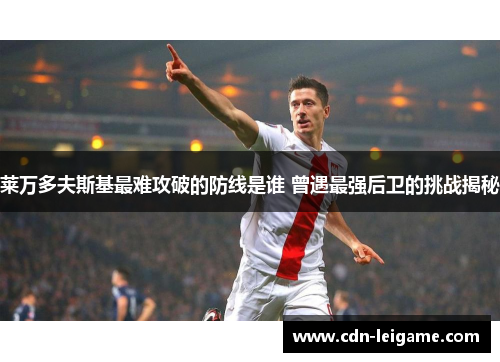 莱万多夫斯基最难攻破的防线是谁 曾遇最强后卫的挑战揭秘