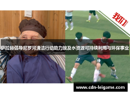 萨拉赫倡导尼罗河清洁行动助力埃及水资源可持续利用与环保事业