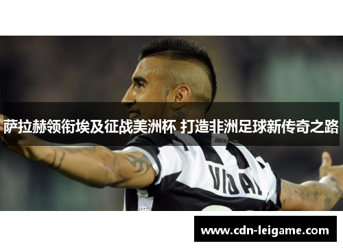 萨拉赫领衔埃及征战美洲杯 打造非洲足球新传奇之路