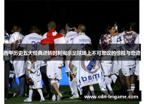 西甲历史五大经典逆转时刻揭示足球场上不可思议的惊险与奇迹