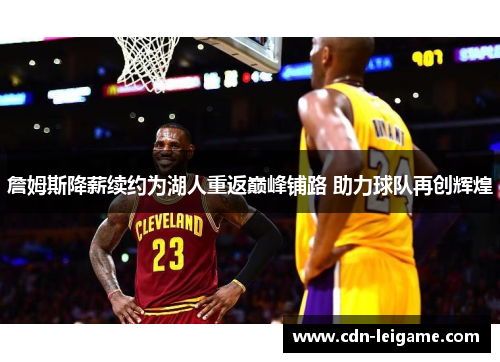 詹姆斯降薪续约为湖人重返巅峰铺路 助力球队再创辉煌