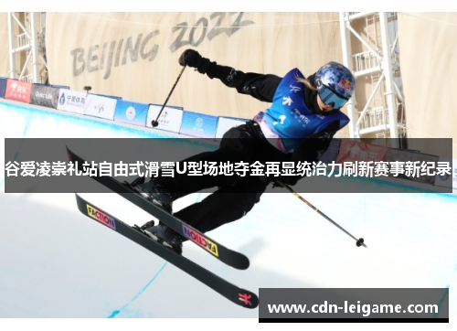 谷爱凌崇礼站自由式滑雪U型场地夺金再显统治力刷新赛事新纪录
