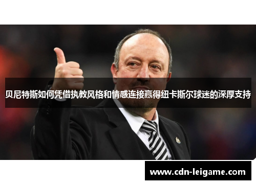 贝尼特斯如何凭借执教风格和情感连接赢得纽卡斯尔球迷的深厚支持