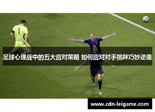 足球心理战中的五大应对策略 如何应对对手挑衅巧妙逆袭