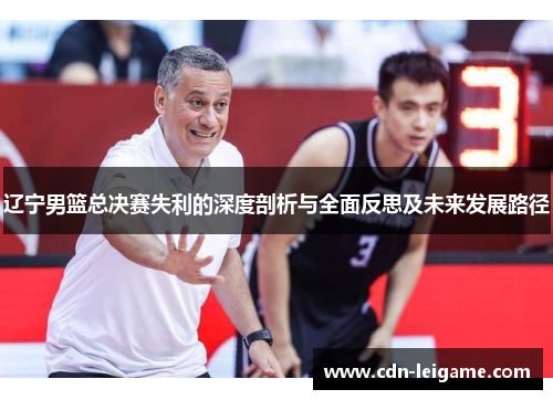 辽宁男篮总决赛失利的深度剖析与全面反思及未来发展路径 辽宁男篮总决赛失利的深度剖析与全面反思及未来发展路径