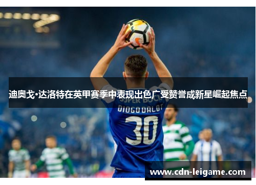 迪奥戈·达洛特在英甲赛季中表现出色广受赞誉成新星崛起焦点 迪奥戈·达洛特在英甲赛季中表现出色广受赞誉成新星崛起焦点