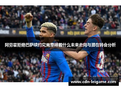 阿劳霍拒绝巴萨续约究竟意味着什么未来去向与潜在转会分析