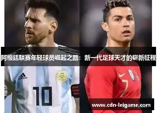 阿根廷联赛年轻球员崛起之路:新一代足球天才的崭新征程 阿根廷联赛年轻球员崛起之路:新一代足球天才的崭新征程