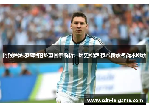 阿根廷足球崛起的多重因素解析：历史积淀 技术传承与战术创新