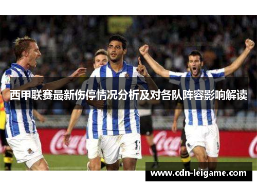 西甲联赛最新伤停情况分析及对各队阵容影响解读