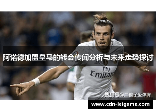 阿诺德加盟皇马的转会传闻分析与未来走势探讨 阿诺德加盟皇马的转会传闻分析与未来走势探讨