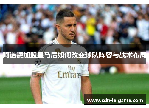 阿诺德加盟皇马后如何改变球队阵容与战术布局 阿诺德加盟皇马后如何改变球队阵容与战术布局