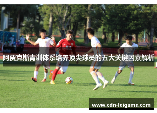阿贾克斯青训体系培养顶尖球员的五大关键因素解析