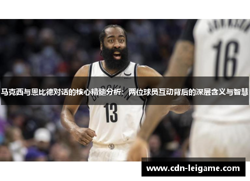 马克西与恩比德对话的核心精髓分析：两位球员互动背后的深层含义与智慧