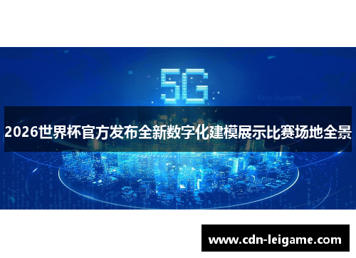 2026世界杯官方发布全新数字化建模展示比赛场地全景