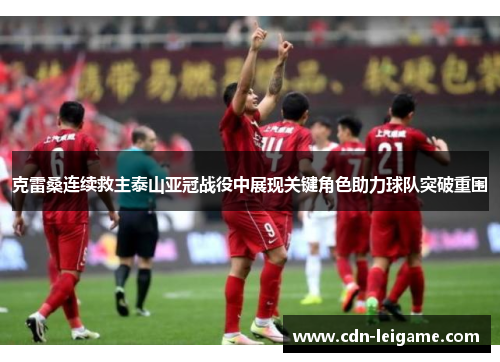 克雷桑连续救主泰山亚冠战役中展现关键角色助力球队突破重围