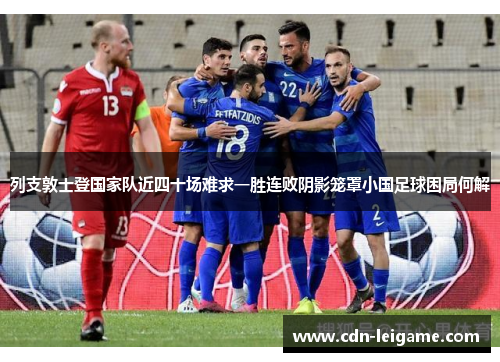 列支敦士登国家队近四十场难求一胜连败阴影笼罩小国足球困局何解 列支敦士登国家队近四十场难求一胜连败阴影笼罩小国足球困局何解