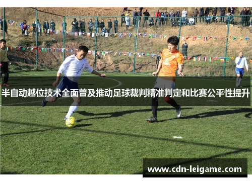 半自动越位技术全面普及推动足球裁判精准判定和比赛公平性提升