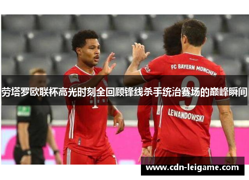 劳塔罗欧联杯高光时刻全回顾锋线杀手统治赛场的巅峰瞬间 劳塔罗欧联杯高光时刻全回顾锋线杀手统治赛场的巅峰瞬间