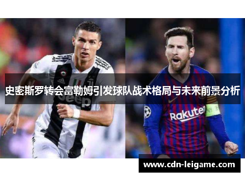 史密斯罗转会富勒姆引发球队战术格局与未来前景分析 史密斯罗转会富勒姆引发球队战术格局与未来前景分析