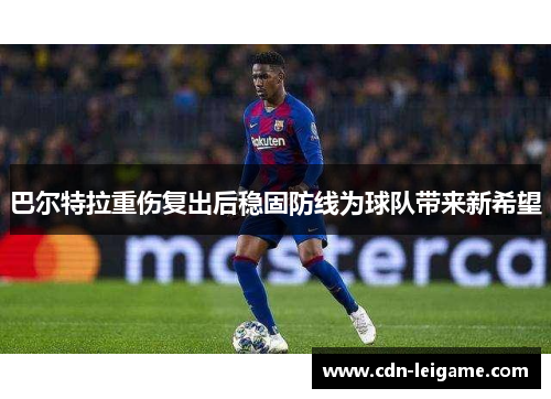 巴尔特拉重伤复出后稳固防线为球队带来新希望