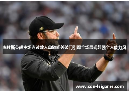 库杜斯英超主场连过数人单骑闯关破门引爆全场展现超强个人能力风
