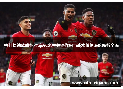 拉什福德欧联杯对阵AC米兰关键作用与战术价值深度解析全面 拉什福德欧联杯对阵AC米兰关键作用与战术价值深度解析全面