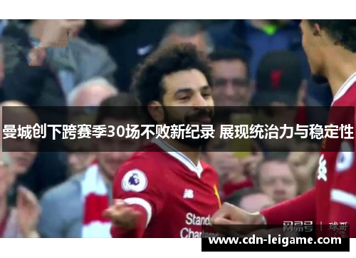 曼城创下跨赛季30场不败新纪录 展现统治力与稳定性 曼城创下跨赛季30场不败新纪录 展现统治力与稳定性