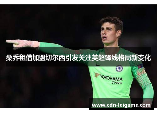 桑乔租借加盟切尔西引发关注英超锋线格局新变化