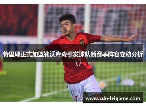 特里耶正式加盟勒沃库森引发球队新赛季阵容变动分析