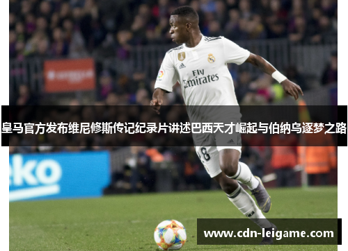 皇马官方发布维尼修斯传记纪录片讲述巴西天才崛起与伯纳乌逐梦之路