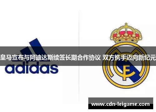 皇马宣布与阿迪达斯续签长期合作协议 双方携手迈向新纪元