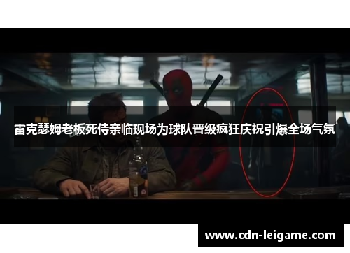 雷克瑟姆老板死侍亲临现场为球队晋级疯狂庆祝引爆全场气氛
