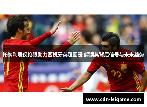 托纳利表现抢眼助力西班牙英超回暖 解读其背后信号与未来趋势