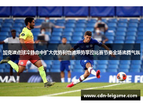 加克波点球冷静命中扩大优势利物浦乘势掌控比赛节奏全场沸腾气氛 加克波点球冷静命中扩大优势利物浦乘势掌控比赛节奏全场沸腾气氛