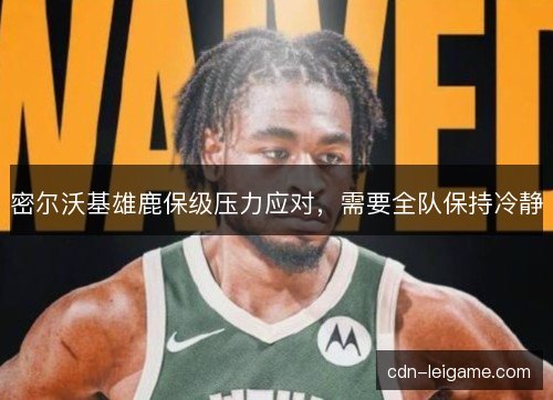 密尔沃基雄鹿保级压力应对，需要全队保持冷静